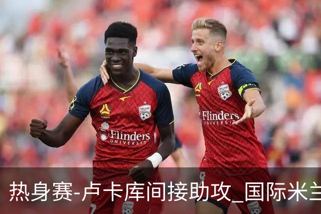热身赛-卢卡库间接助攻 国际米兰2球落后2-2追平