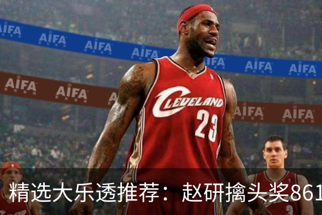 精选大乐透推荐：赵研擒头奖861万 3大专家中51万