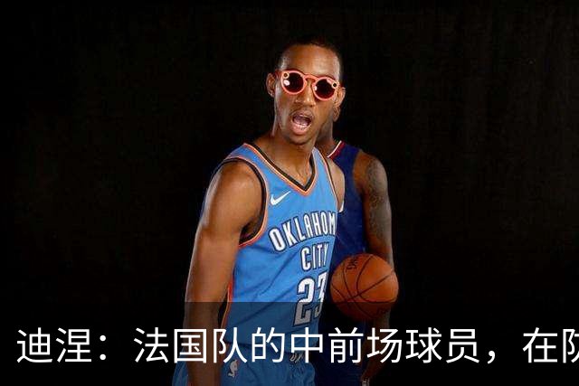 迪涅：法国队的中前场球员，在防守端也尽心尽力